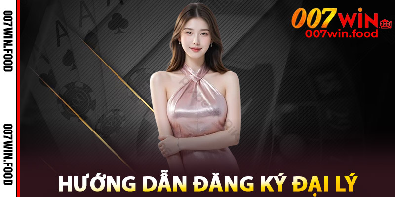 Hướng Dẫn Đăng Ký Đại Lý 007win
